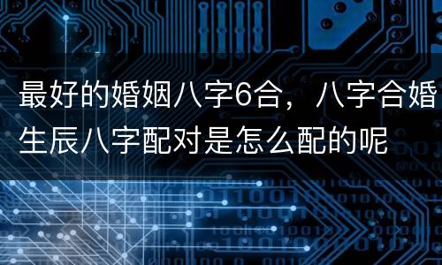最好的婚姻八字6合，八字合婚生辰八字配对是怎么配的呢