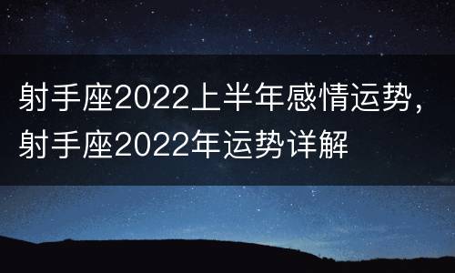 射手座2022上半年感情运势，射手座2022年运势详解