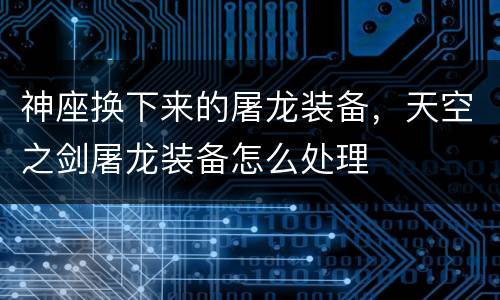 神座换下来的屠龙装备，天空之剑屠龙装备怎么处理