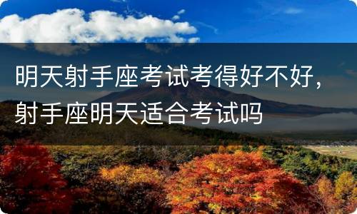 明天射手座考试考得好不好，射手座明天适合考试吗