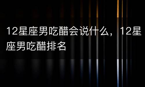 12星座男吃醋会说什么，12星座男吃醋排名