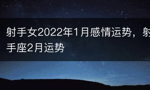 射手女2022年1月感情运势，射手座2月运势