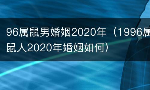 96属鼠男婚姻2020年（1996属鼠人2020年婚姻如何）