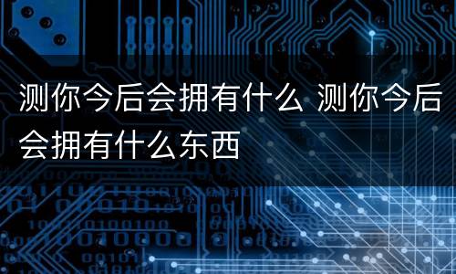 测你今后会拥有什么 测你今后会拥有什么东西