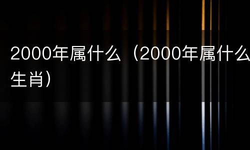 2000年属什么（2000年属什么生肖）