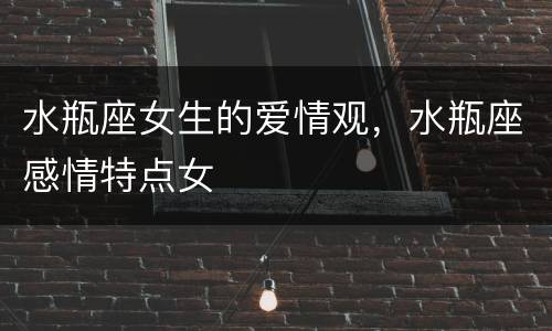 水瓶座女生的爱情观，水瓶座感情特点女