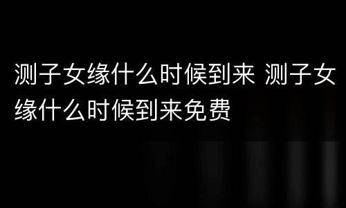 测子女缘什么时候到来 测子女缘什么时候到来免费