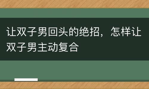 让双子男回头的绝招，怎样让双子男主动复合