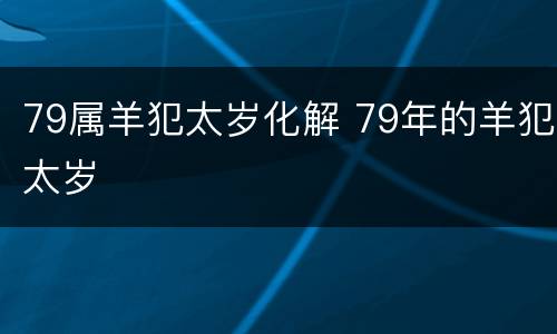 79属羊犯太岁化解 79年的羊犯太岁