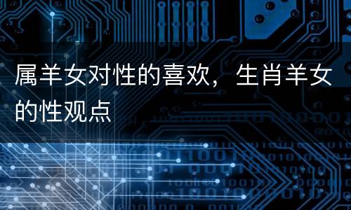属羊女对性的喜欢，生肖羊女的性观点