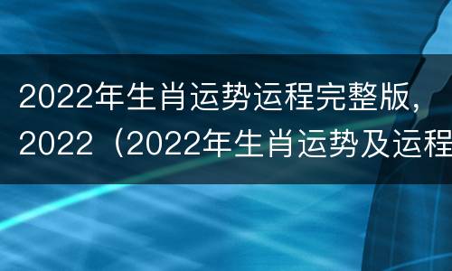2022年生肖运势运程完整版，2022（2022年生肖运势及运程）