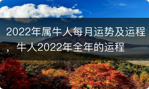 2022年属牛人每月运势及运程，牛人2022年全年的运程