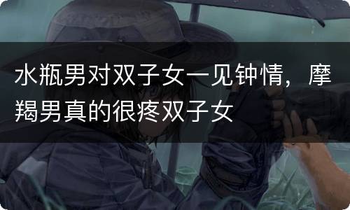 水瓶男对双子女一见钟情，摩羯男真的很疼双子女