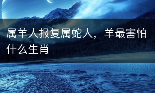 属羊人报复属蛇人，羊最害怕什么生肖