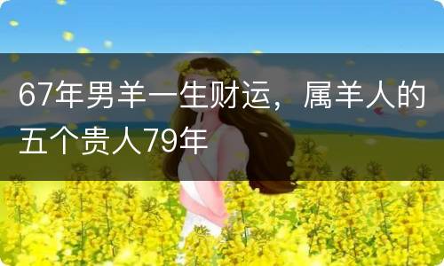 67年男羊一生财运，属羊人的五个贵人79年