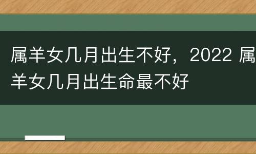 属羊女几月出生不好，2022 属羊女几月出生命最不好