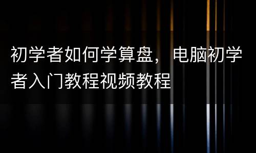 初学者如何学算盘，电脑初学者入门教程视频教程