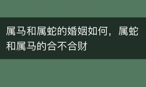 属马和属蛇的婚姻如何，属蛇和属马的合不合财
