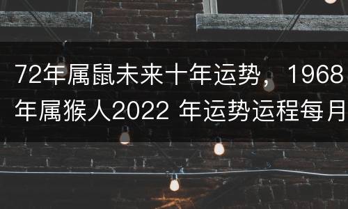 72年属鼠未来十年运势，1968年属猴人2022 年运势运程每月