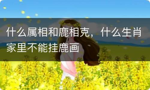 什么属相和鹿相克，什么生肖家里不能挂鹿画