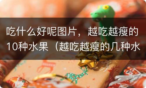 吃什么好呢图片，越吃越瘦的10种水果（越吃越瘦的几种水果）