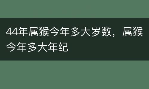 44年属猴今年多大岁数，属猴今年多大年纪