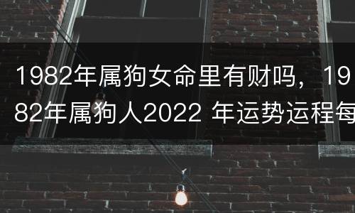1982年属狗女命里有财吗，1982年属狗人2022 年运势运程每月
