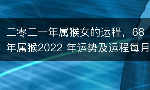 二零二一年属猴女的运程，68年属猴2022 年运势及运程每月运程