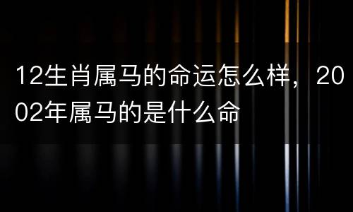 12生肖属马的命运怎么样，2002年属马的是什么命