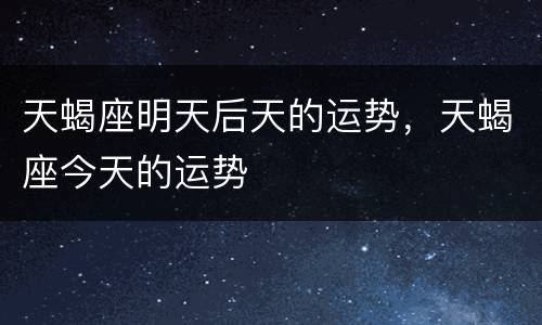 天蝎座明天后天的运势，天蝎座今天的运势