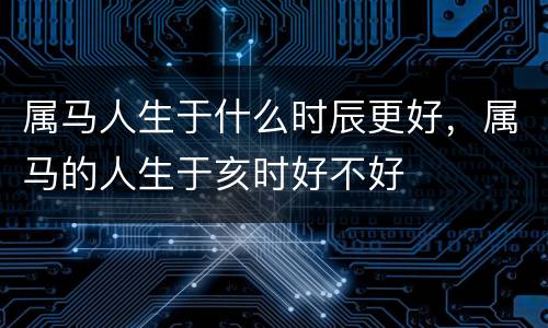 属马人生于什么时辰更好，属马的人生于亥时好不好