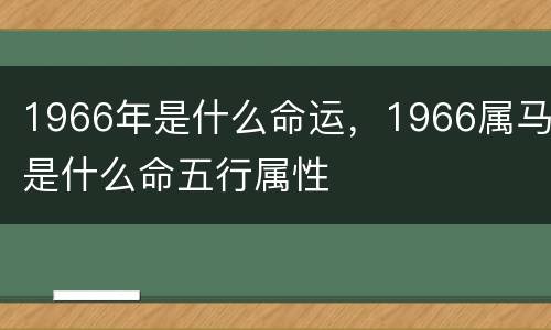 1966年是什么命运，1966属马是什么命五行属性