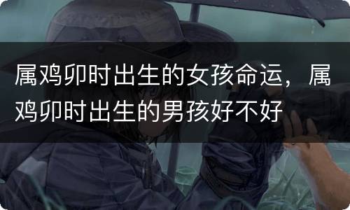 属鸡卯时出生的女孩命运，属鸡卯时出生的男孩好不好
