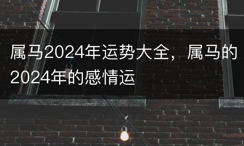 属马2024年运势大全，属马的2024年的感情运