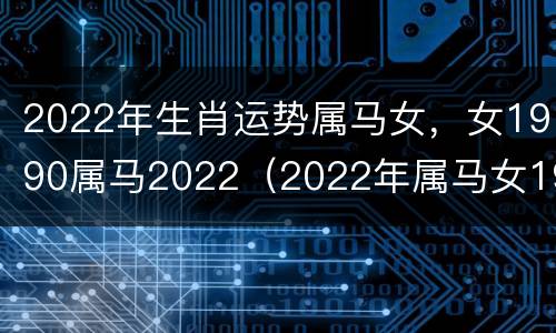 2022年生肖运势属马女，女1990属马2022（2022年属马女1990全年运势）