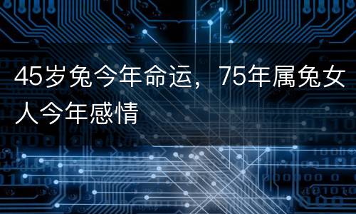 45岁兔今年命运，75年属兔女人今年感情