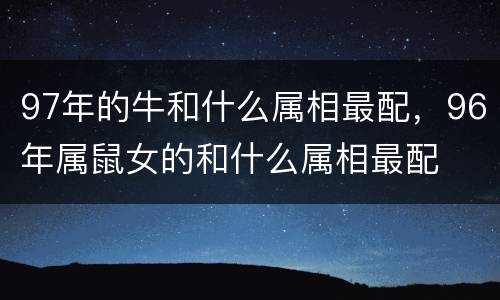 97年的牛和什么属相最配，96年属鼠女的和什么属相最配