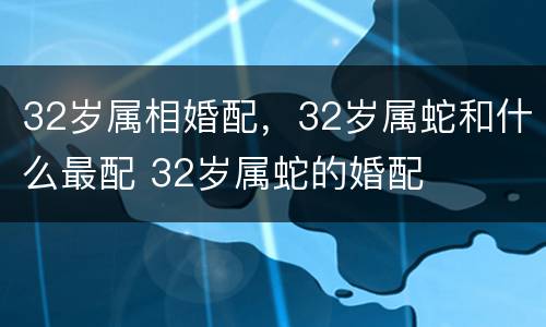 32岁属相婚配，32岁属蛇和什么最配 32岁属蛇的婚配