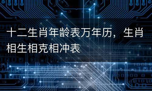 十二生肖年龄表万年历，生肖相生相克相冲表