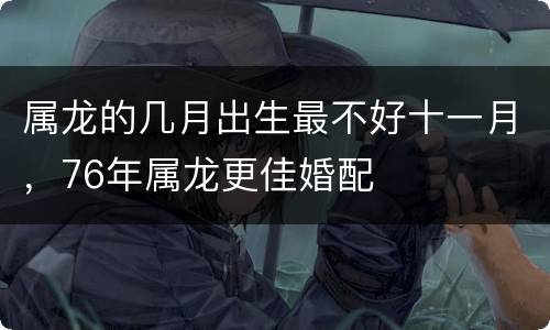 属龙的几月出生最不好十一月，76年属龙更佳婚配