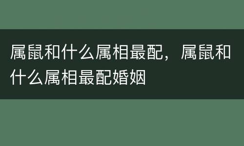 属鼠和什么属相最配，属鼠和什么属相最配婚姻