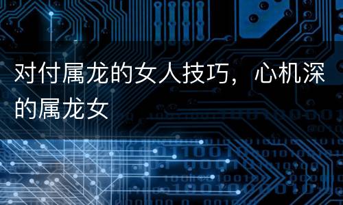 对付属龙的女人技巧，心机深的属龙女
