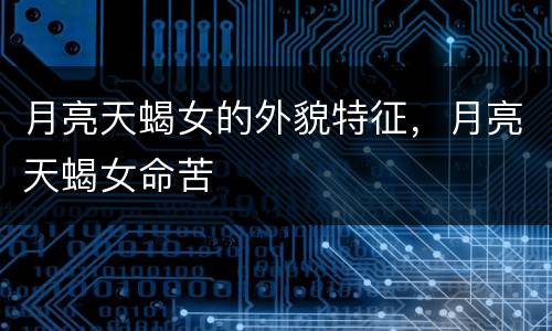 月亮天蝎女的外貌特征，月亮天蝎女命苦