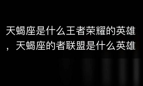 天蝎座是什么王者荣耀的英雄，天蝎座的者联盟是什么英雄