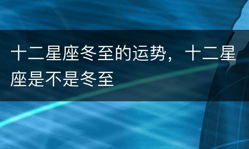 十二星座冬至的运势，十二星座是不是冬至