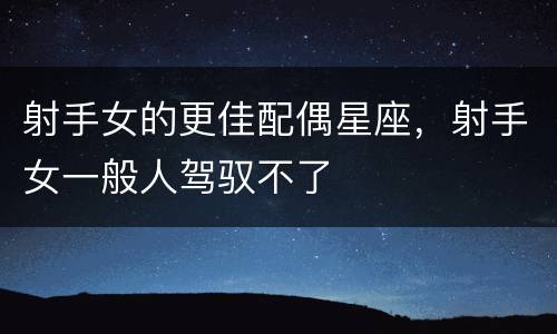 射手女的更佳配偶星座，射手女一般人驾驭不了