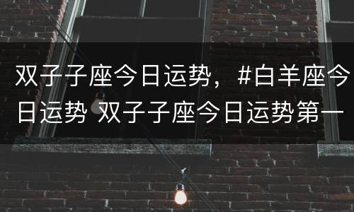 双子子座今日运势，#白羊座今日运势 双子子座今日运势第一星座网