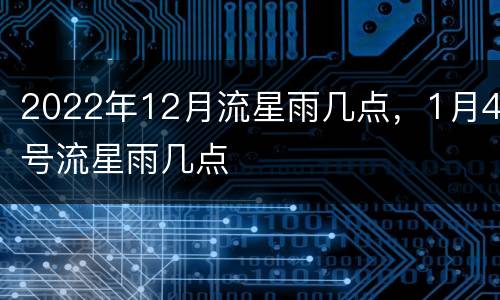 2022年12月流星雨几点，1月4号流星雨几点