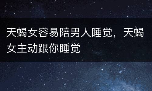 天蝎女容易陪男人睡觉，天蝎女主动跟你睡觉