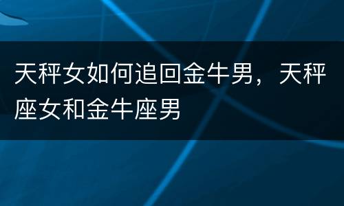天秤女如何追回金牛男，天秤座女和金牛座男